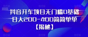 抖音开车项目,无门槛0基础日入200-400简简单单【揭秘】-知乎者也