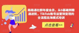 路路通社群年度会员，从0基础到精通进阶，TikTok账号运营到变现的全流程出海模式培训-知乎者也