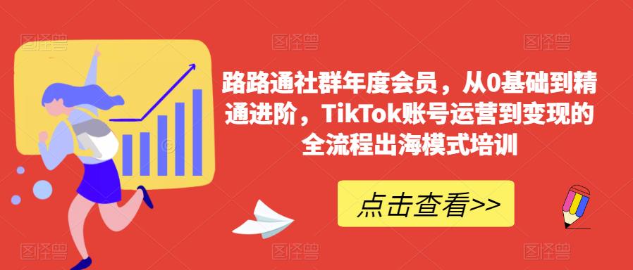 路路通社群年度会员，从0基础到精通进阶，TikTok账号运营到变现的全流程出海模式培训-知乎者也