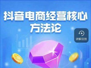 抖音电商经营核心方法论,18节课教你玩转直播带货,巨量学精品课-知乎者也