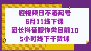 短视频日不落起号【6月11线下课】团长抖音服饰类目前10 5小时线下干货课-知乎者也