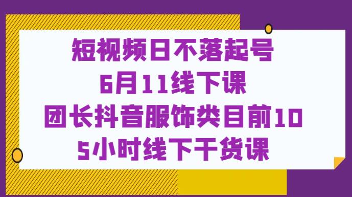 短视频日不落起号【6月11线下课】团长抖音服饰类目前10 5小时线下干货课-知乎者也