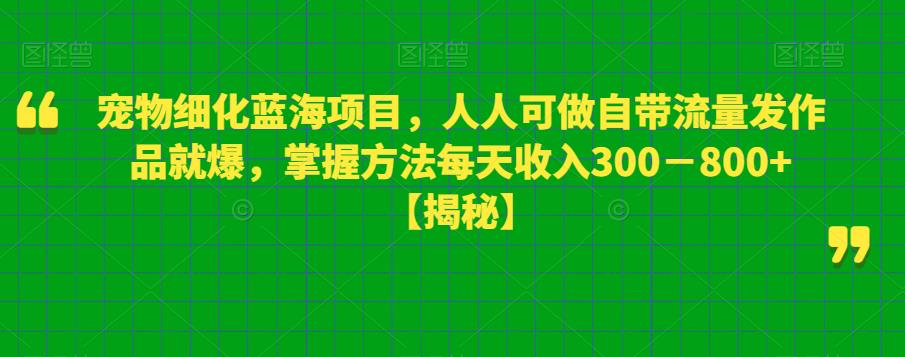 宠物细化蓝海项目,人人可做自带流量发作品就爆,掌握方法每天收入300-800+【揭秘】-知乎者也