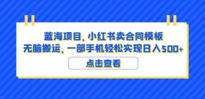 蓝海项目小红书卖合同模板无脑搬运一部手机日入500+(教程+4000份模板)【揭秘】-知乎者也