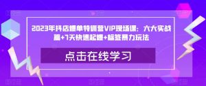 2023年抖店爆单特训营VIP现场课:六大实战篇+7天快速起爆+标签暴力玩法-知乎者也