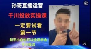 孙哥直播运营·抖音千川进阶课,新手小白也可以快速学会千川投流-知乎者也