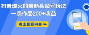 抖音爆火的最新头像号玩法,一条作品200+收益,手机可做,适合小白-知乎者也