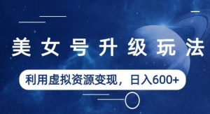 美女号升级玩法,利用虚拟资源变现,日入600+(教程+素材)【揭秘】-知乎者也