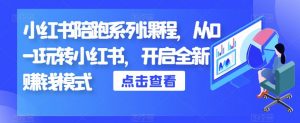 小红书陪跑系列课程，从0-1玩转小红书，开启全新赚钱模式-知乎者也