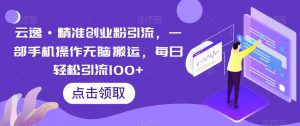 云逸·精准创业粉引流,一部手机操作无脑搬运,每日轻松引流100+-知乎者也