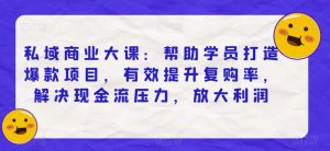 私域商业大课:帮助学员打造爆款项目,有效提升复购率,解决现金流压力,放大利润-知乎者也