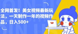 全网首发!美女视频最新玩法,一天制作一年的视频作品,日入500+【揭秘】-知乎者也