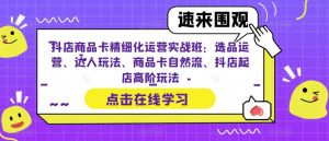 抖店商品卡精细化运营实战班:选品运营、达人玩法、商品卡自然流、抖店起店高阶玩法-知乎者也