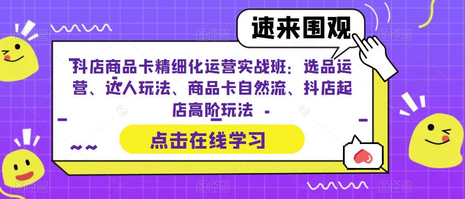 抖店商品卡精细化运营实战班:选品运营、达人玩法、商品卡自然流、抖店起店高阶玩法-知乎者也