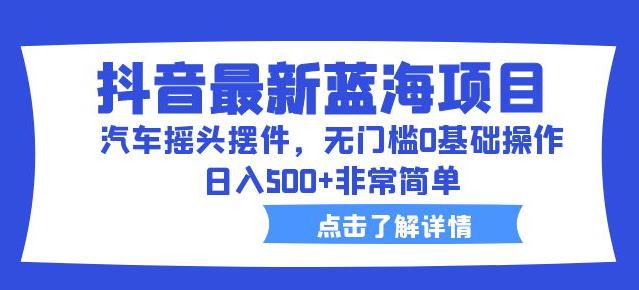 抖音最新蓝海项目,汽车摇头摆件,无门槛0基础操作,日入500+非常简单【拆解】-知乎者也