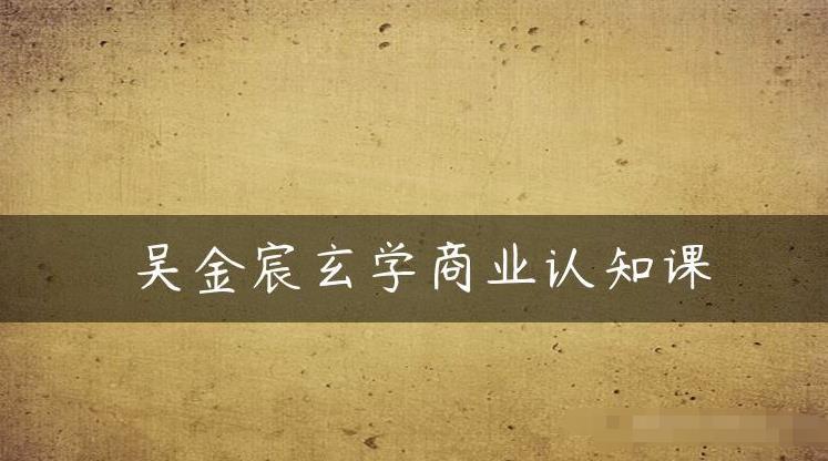 吴金宸玄学商业认知课,传统文化商业认知课-知乎者也