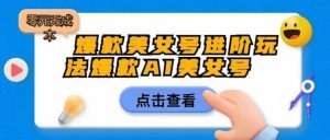 爆款美女号进阶玩法爆款AI美女号,日入1000零元无成本【揭秘】-知乎者也