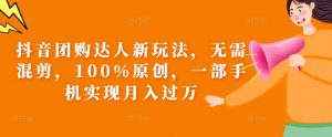 抖音团购达人新玩法,无需混剪,100%原创,一部手机实现月入过万【揭秘】-知乎者也