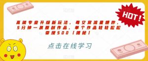高端专业升级新玩法，毒文案流量爆炸，5分钟一条原创作品，单个作品轻轻松松变现500【揭秘】-知乎者也