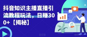 宝哥抖音知识主播直播引流教程玩法,日赚300+【揭秘】-知乎者也