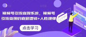 视频号引流变现系统,视频号引流变现的底层逻辑+人性规律-知乎者也
