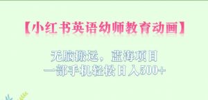 小红书英语幼师教育动画,无脑搬运,蓝海项目,一部手机轻松日入500+【揭秘】-知乎者也