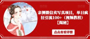 亲测微信卖写真项目,单日疯狂引流100+(视频教程)【揭秘】-知乎者也
