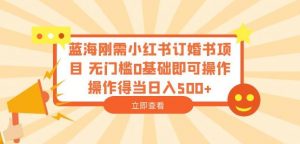 蓝海刚需小红书订婚书项目,无门槛0基础即可操作操作得当日入500+【揭秘】-知乎者也