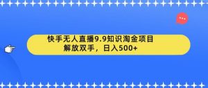 快手无人直播9.9知识淘金项目，解放双手，日入500+【揭秘】-知乎者也