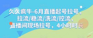 久久疯牛-6月直播起号拉号,拉流/稳流/洗流/控流,直播间现场拉号,4小时时长-知乎者也