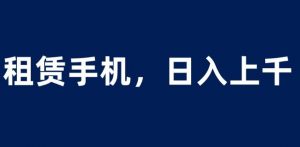 租赁手机蓝海项目,轻松到日入上千,小白0成本直接上手【揭秘】-知乎者也