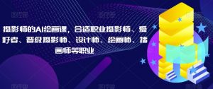 摄影师的AI绘画课,合适职业摄影师、爱好者、晋级摄影师、设计师、绘画师、插画师等职业-知乎者也