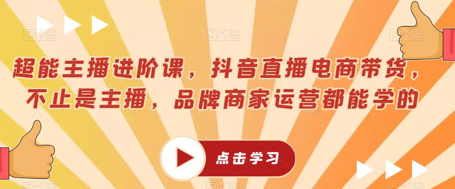 超能主播进阶课,抖音直播电商带货,不止是主播,品牌商家运营都能学的-知乎者也