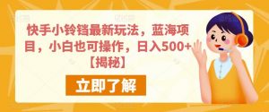 快手小铃铛最新玩法，蓝海项目，小白也可操作，日入500+【揭秘】-知乎者也