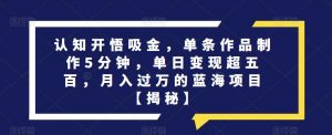 认知开悟吸金,单条作品制作5分钟,单日变现超五百,月入过万的蓝海项目【揭秘】-知乎者也
