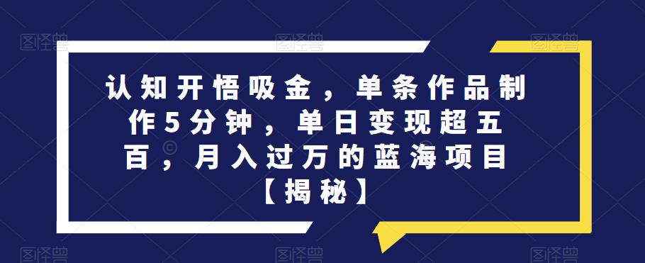 认知开悟吸金,单条作品制作5分钟,单日变现超五百,月入过万的蓝海项目【揭秘】-知乎者也