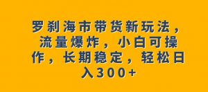 罗刹海市带货新玩法,流量爆炸,小白可操作,长期稳定,轻松日入300+【揭秘】-知乎者也