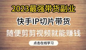 2023最强带货副业快手IP切片带货,门槛低,0粉丝也可以进行,随便剪剪视频就能赚钱-知乎者也
