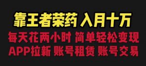 靠王者荣耀，月入十万，每天花两小时。多种变现，拉新、账号租赁，账号交易【揭秘】-知乎者也