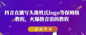抖音直播写头像姓氏logo等保姆级教程,火爆撸音浪教程【揭秘】-知乎者也