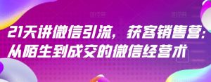 21天讲微信引流获客销售营,从陌生到成交的微信经营术-知乎者也