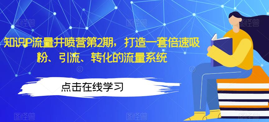 知识IP流量井喷营第2期,打造一套倍速吸粉、引流、转化的流量系统-知乎者也