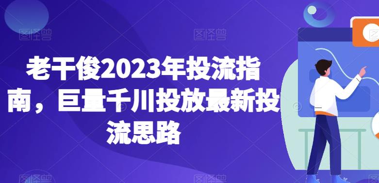 老干俊2023年投流指南,巨量千川投放最新投流思路-知乎者也