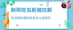 利用吃瓜粉做拉新,私信爆炸日入1000+赚到爽是怎么做到的【揭秘】-知乎者也