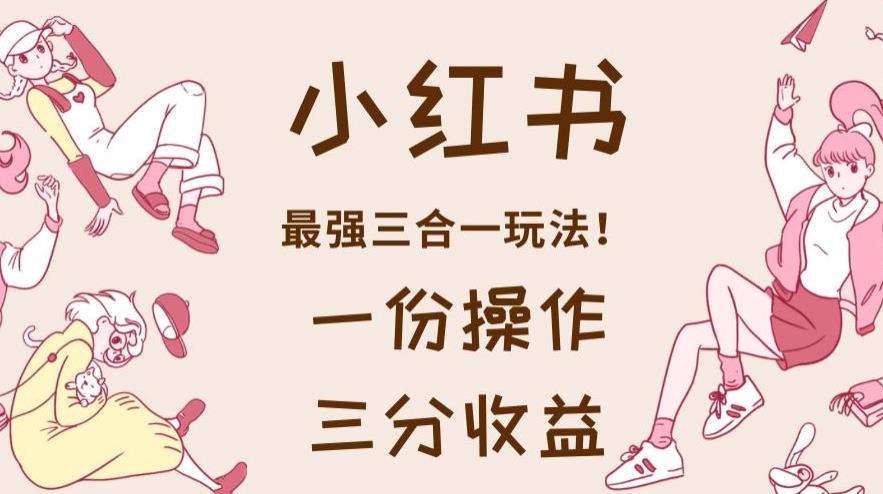 小红书最强三合一玩法，一份操作获得三份收益！【揭秘】-知乎者也