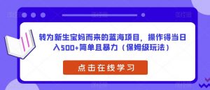 转为新生宝妈而来的蓝海项目,操作得当日入500+简单且暴力(保姆级玩法)【揭秘】-知乎者也