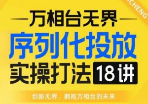 【万相台无界】序列化投放实操18讲线上实战班,全网首推,运营福音!-知乎者也