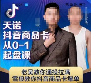 天诺老吴抖店品商卡从0-1起盘课,老吴教通你投拉满,雪狼你教抖音商品卡爆单-知乎者也