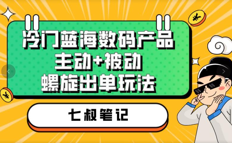 七叔冷门蓝海数码产品,主动+被动螺旋出单玩法,每天百分百出单【揭秘】-知乎者也