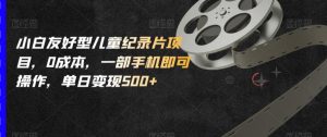 小白友好型儿童纪录片项目，0成本，一部手机即可操作，单日变现500+【揭秘】-知乎者也